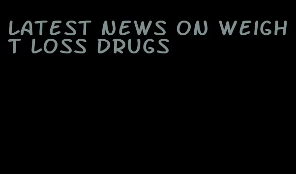 latest news on weight loss drugs