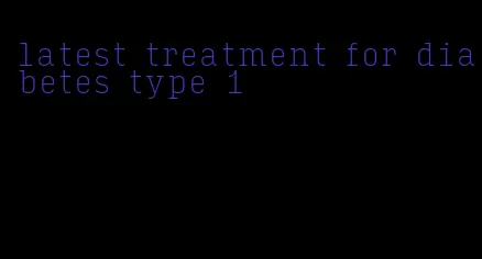 latest treatment for diabetes type 1