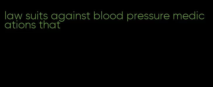 law suits against blood pressure medications that