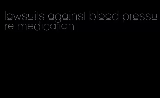 lawsuits against blood pressure medication