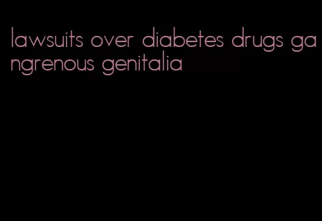 lawsuits over diabetes drugs gangrenous genitalia