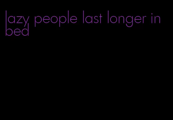 lazy people last longer in bed