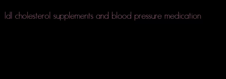 ldl cholesterol supplements and blood pressure medication