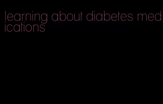 learning about diabetes medications