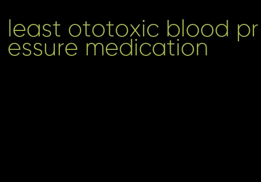 least ototoxic blood pressure medication