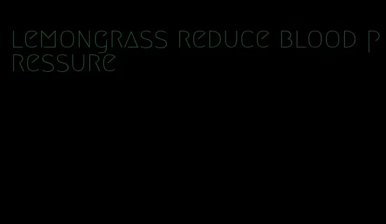 lemongrass reduce blood pressure