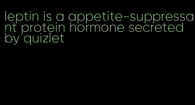 leptin is a appetite-suppressant protein hormone secreted by quizlet