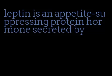 leptin is an appetite-suppressing protein hormone secreted by