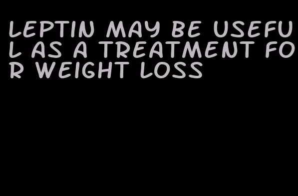 leptin may be useful as a treatment for weight loss