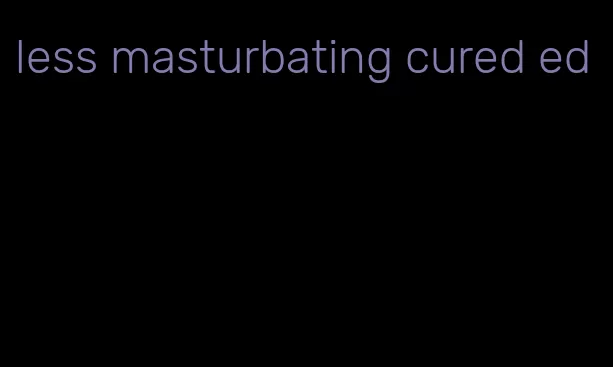 less masturbating cured ed