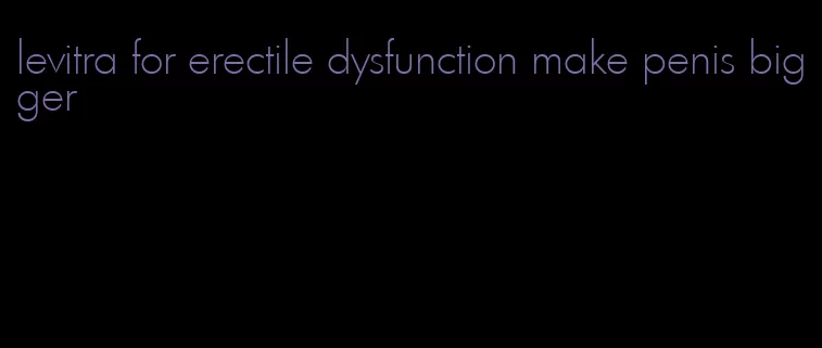 levitra for erectile dysfunction make penis bigger