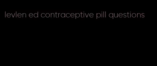 levlen ed contraceptive pill questions