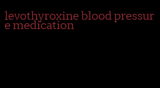 levothyroxine blood pressure medication