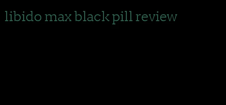 libido max black pill review