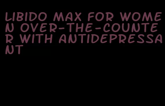 libido max for women over-the-counter with antidepressant