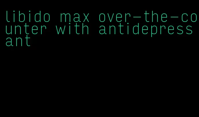 libido max over-the-counter with antidepressant