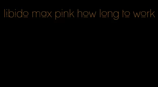 libido max pink how long to work