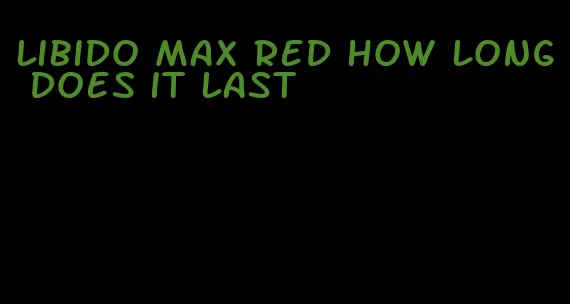 libido max red how long does it last