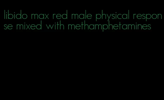 libido max red male physical response mixed with methamphetamines