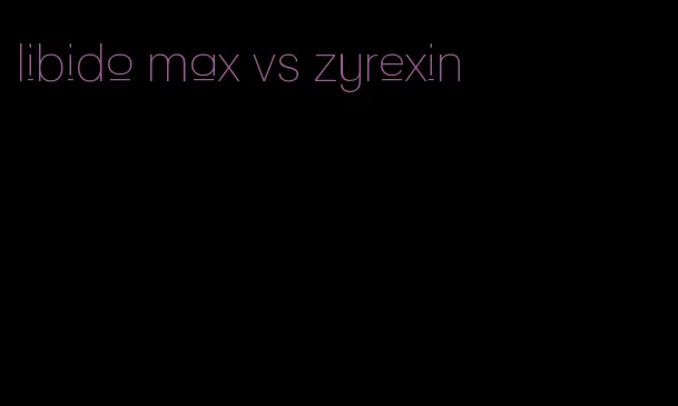 libido max vs zyrexin