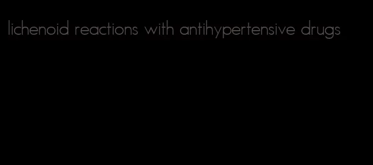 lichenoid reactions with antihypertensive drugs