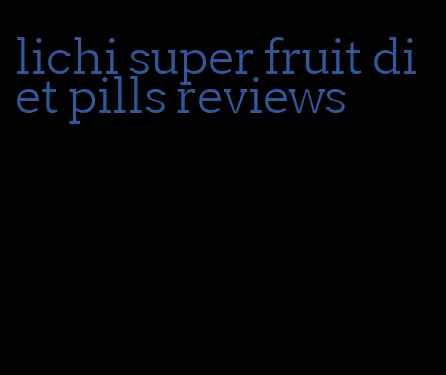 lichi super fruit diet pills reviews