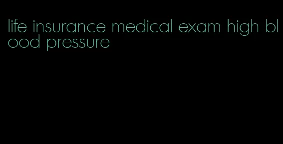 life insurance medical exam high blood pressure