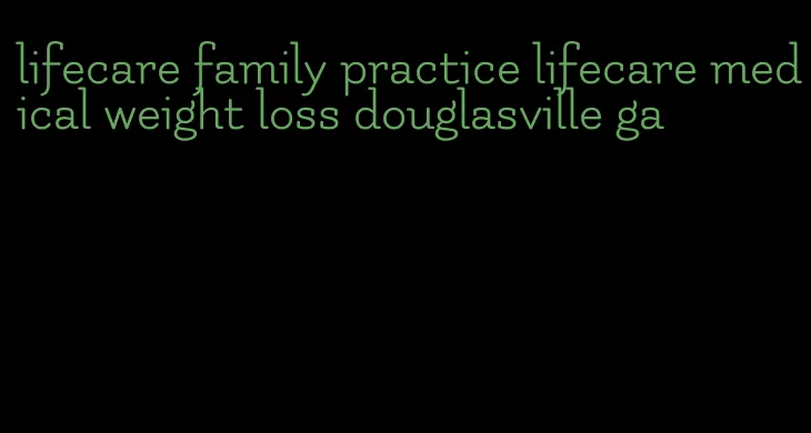 lifecare family practice lifecare medical weight loss douglasville ga