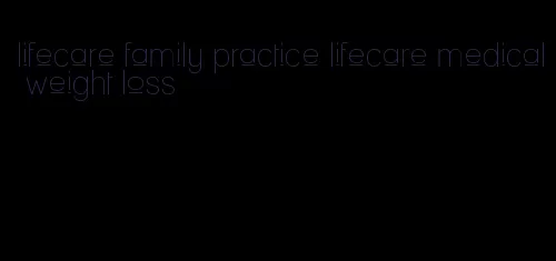 lifecare family practice lifecare medical weight loss