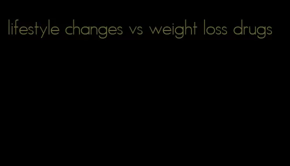 lifestyle changes vs weight loss drugs