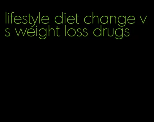 lifestyle diet change vs weight loss drugs