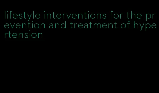 lifestyle interventions for the prevention and treatment of hypertension