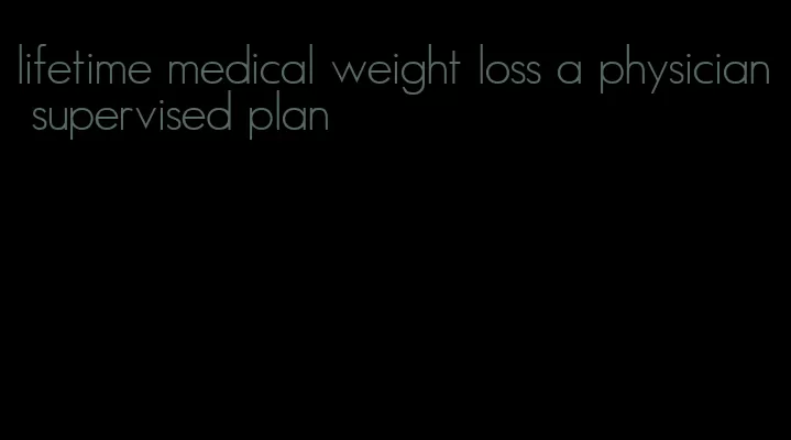 lifetime medical weight loss a physician supervised plan