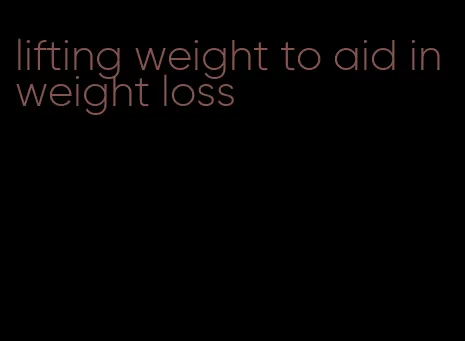 lifting weight to aid in weight loss