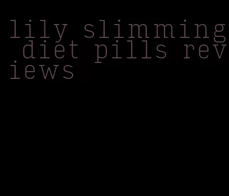 lily slimming diet pills reviews