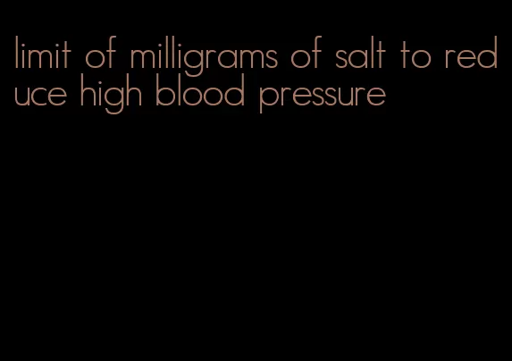 limit of milligrams of salt to reduce high blood pressure