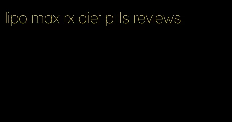 lipo max rx diet pills reviews