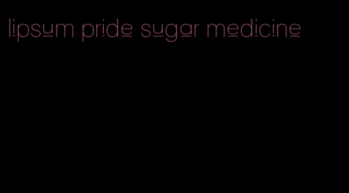 lipsum pride sugar medicine