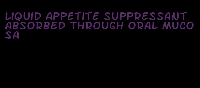 liquid appetite suppressant absorbed through oral mucosa