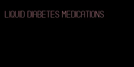 liquid diabetes medications