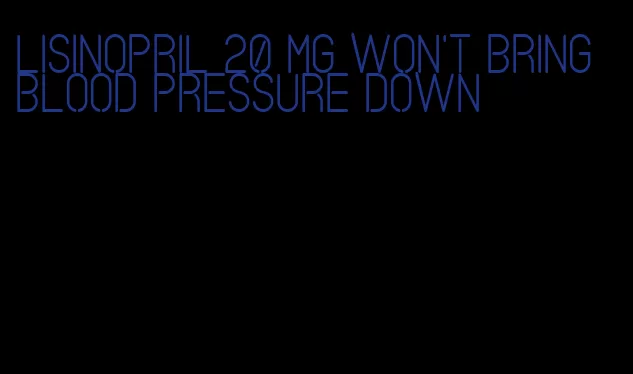 lisinopril 20 mg won't bring blood pressure down