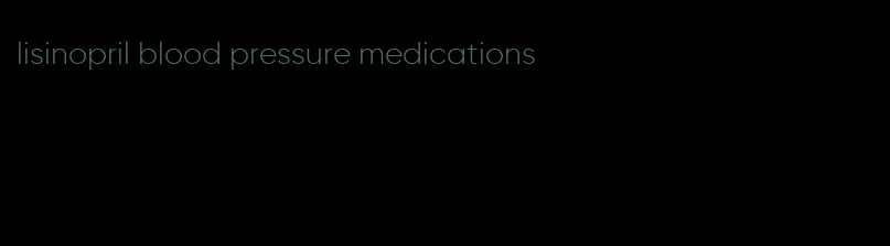 lisinopril blood pressure medications