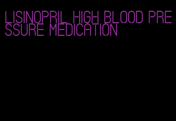 lisinopril high blood pressure medication