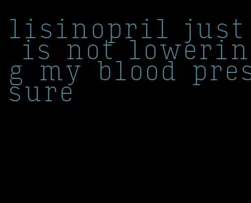 lisinopril just is not lowering my blood pressure