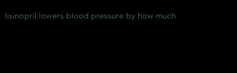 lisinopril lowers blood pressure by how much