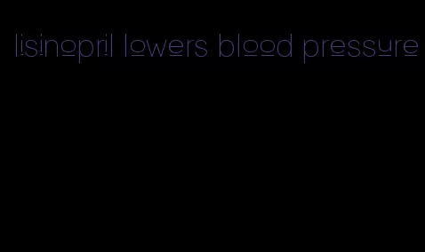 lisinopril lowers blood pressure