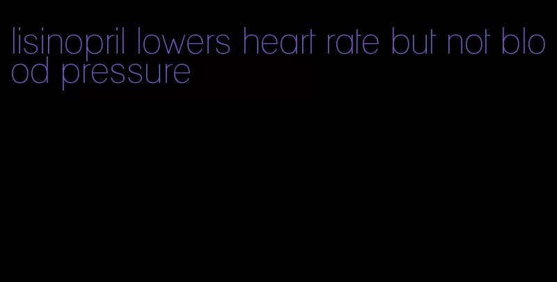 lisinopril lowers heart rate but not blood pressure