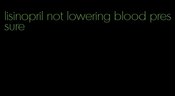 lisinopril not lowering blood pressure