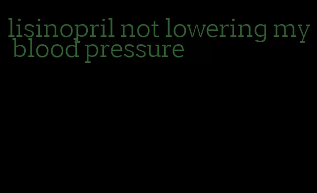 lisinopril not lowering my blood pressure