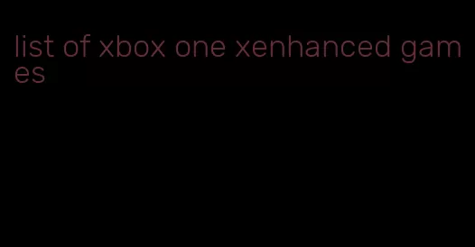 list of xbox one xenhanced games